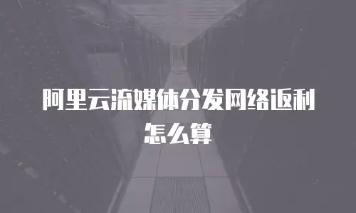 阿里云流媒体分发网络返利怎么算