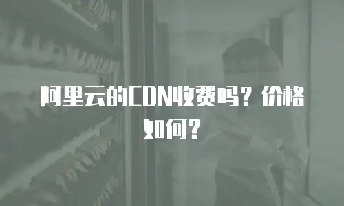 阿里云的CDN收费吗？价格如何？