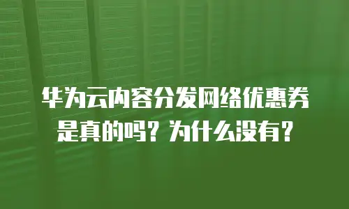 华为云内容分发网络优惠券是真的吗？为什么没有？