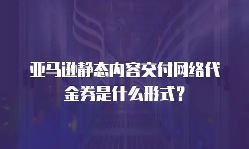 亚马逊静态内容交付网络代金券是什么形式？