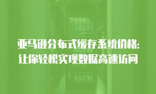 亚马逊分布式缓存系统价格：让你轻松实现数据高速访问