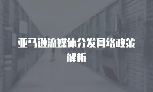 亚马逊流媒体分发网络政策解析