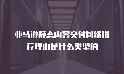 亚马逊静态内容交付网络推荐理由是什么类型的