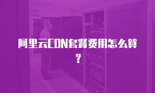 阿里云CDN套餐费用怎么算？