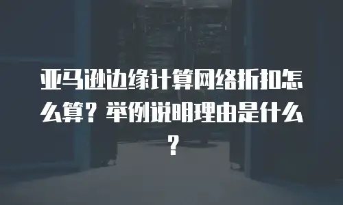 亚马逊边缘计算网络折扣怎么算？举例说明理由是什么？