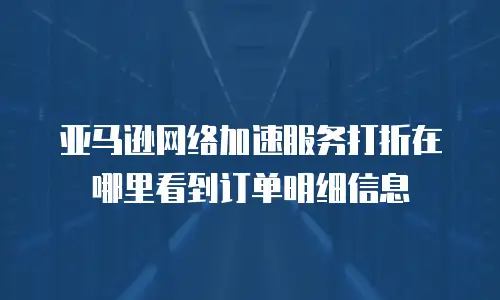 亚马逊网络加速服务打折在哪里看到订单明细信息