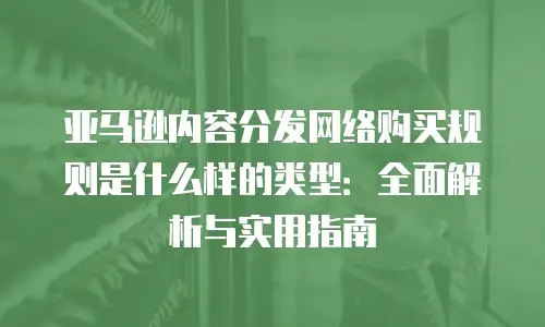 亚马逊内容分发网络购买规则是什么样的类型：全面解析与实用指南