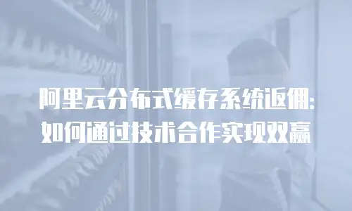 阿里云分布式缓存系统返佣：如何通过技术合作实现双赢