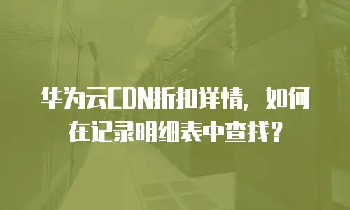 华为云CDN折扣详情，如何在记录明细表中查找？