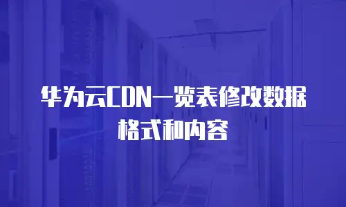 华为云CDN一览表修改数据格式和内容