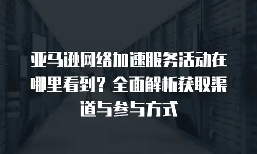 亚马逊网络加速服务活动在哪里看到？全面解析获取渠道与参与方式