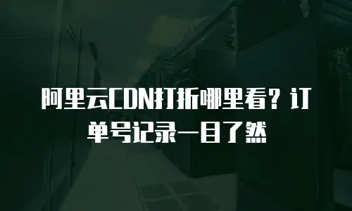 阿里云CDN打折哪里看？订单号记录一目了然
