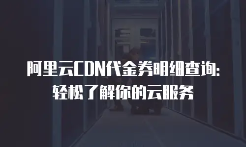 阿里云CDN代金券明细查询：轻松了解你的云服务