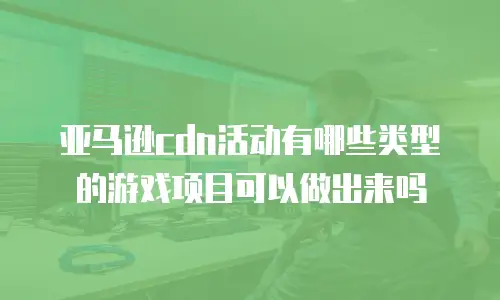 亚马逊cdn活动有哪些类型的游戏项目可以做出来吗
