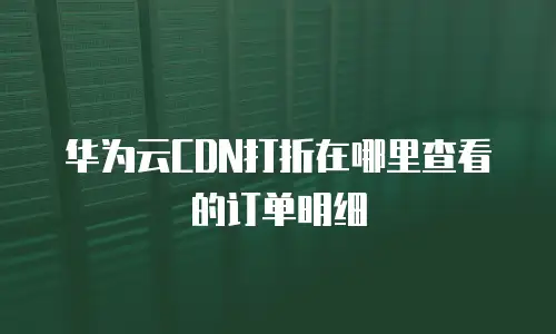 华为云CDN打折在哪里查看的订单明细