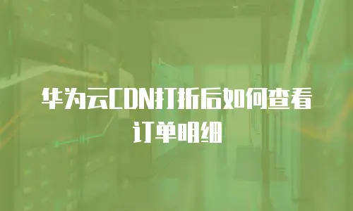 华为云CDN打折后如何查看订单明细