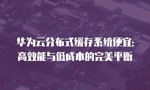 华为云分布式缓存系统便宜：高效能与低成本的完美平衡