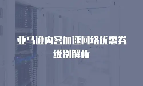 亚马逊内容加速网络优惠券级别解析