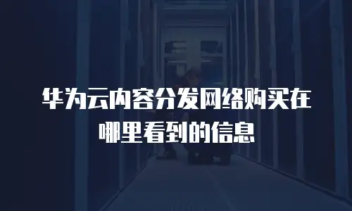 华为云内容分发网络购买在哪里看到的信息