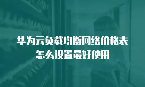 华为云负载均衡网络价格表怎么设置最好使用