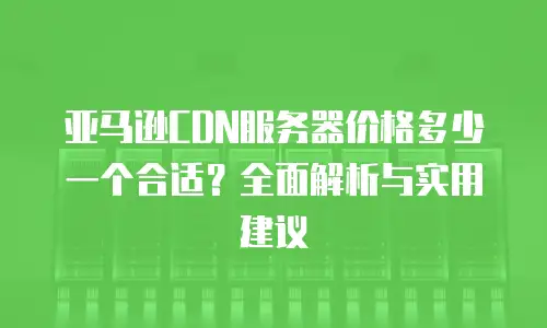 亚马逊CDN服务器价格多少一个合适？全面解析与实用建议