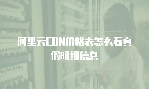 阿里云CDN价格表怎么看真假明细信息