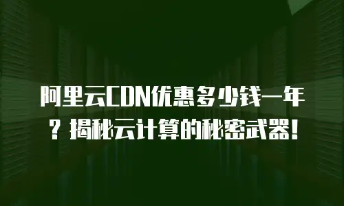 阿里云CDN优惠多少钱一年？揭秘云计算的秘密武器！