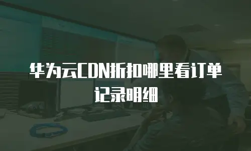 华为云CDN折扣哪里看订单记录明细