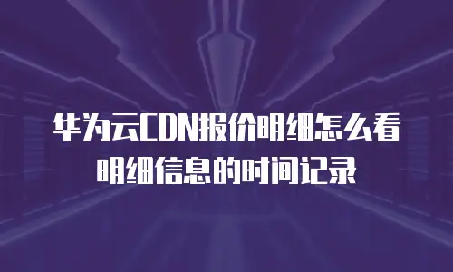 华为云CDN报价明细怎么看明细信息的时间记录