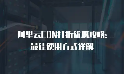 阿里云CDN打折优惠攻略：最佳使用方式详解