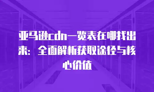 亚马逊cdn一览表在哪找出来：全面解析获取途径与核心价值