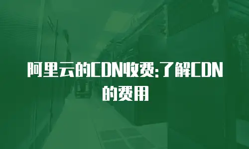 阿里云的CDN收费:了解CDN的费用