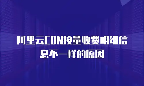 阿里云CDN按量收费明细信息不一样的原因