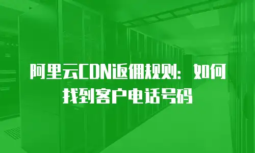 阿里云CDN返佣规则：如何找到客户电话号码