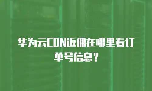 华为云CDN返佣在哪里看订单号信息？