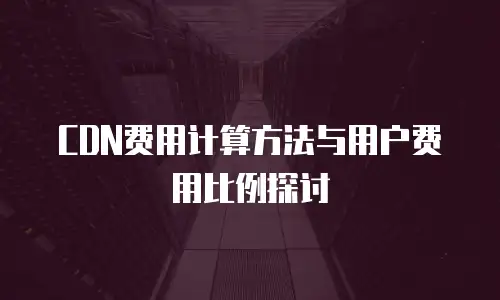 CDN费用计算方法与用户费用比例探讨