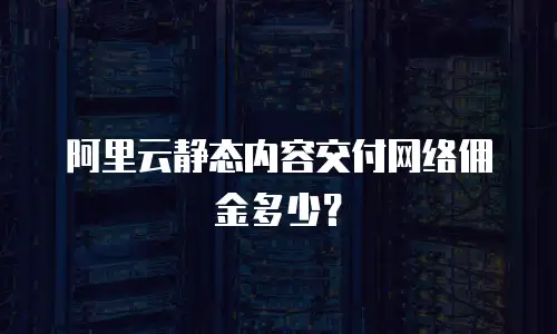 阿里云静态内容交付网络佣金多少？