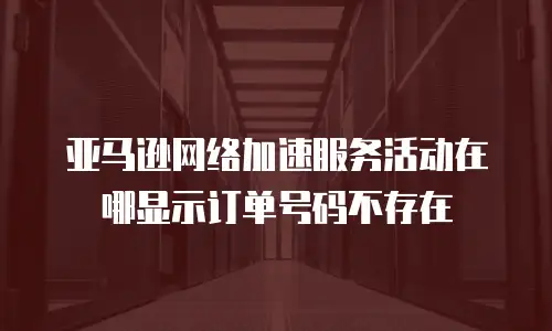 亚马逊网络加速服务活动在哪显示订单号码不存在