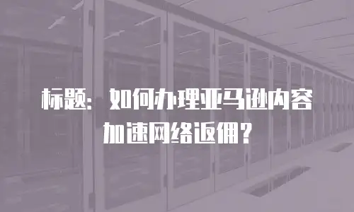 标题：如何办理亚马逊内容加速网络返佣？