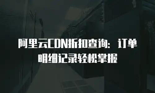 阿里云CDN折扣查询：订单明细记录轻松掌握