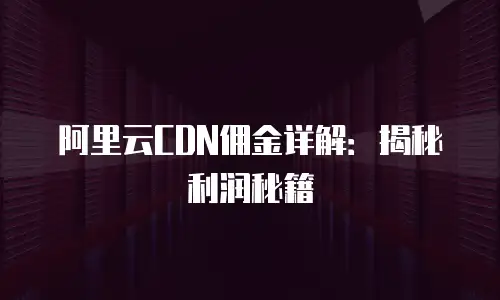 阿里云CDN佣金详解：揭秘利润秘籍