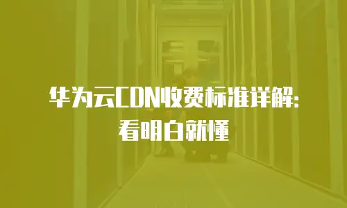 华为云CDN收费标准详解：看明白就懂