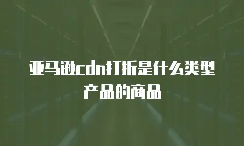 亚马逊cdn打折是什么类型产品的商品