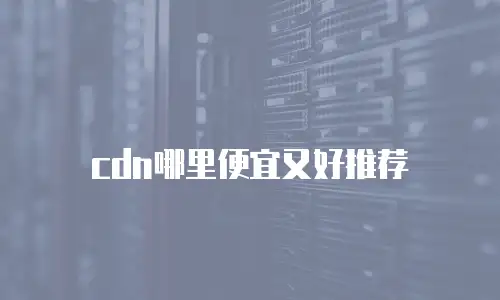 cdn哪里便宜又好推荐