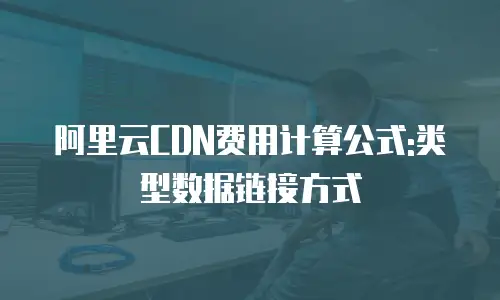 阿里云CDN费用计算公式:类型数据链接方式