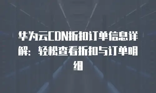 华为云CDN折扣订单信息详解：轻松查看折扣与订单明细