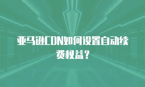 亚马逊CDN如何设置自动续费权益？