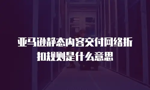 亚马逊静态内容交付网络折扣规则是什么意思