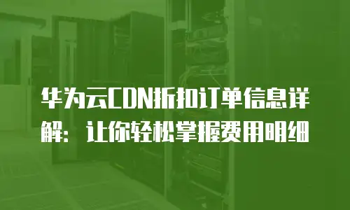 华为云CDN折扣订单信息详解：让你轻松掌握费用明细
