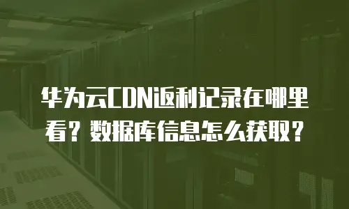 华为云CDN返利记录在哪里看？数据库信息怎么获取？